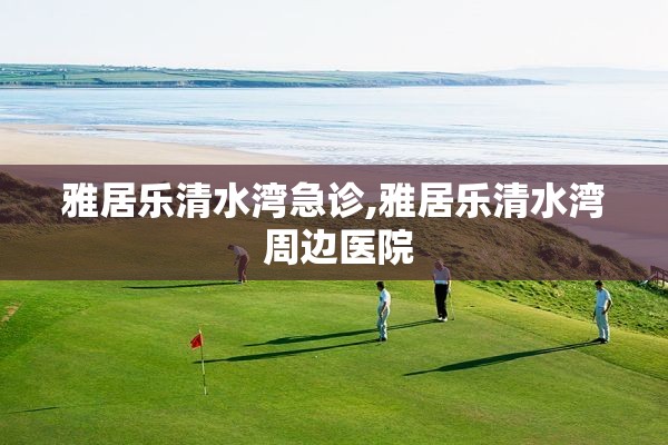 雅居乐清水湾急诊,雅居乐清水湾 周边医院