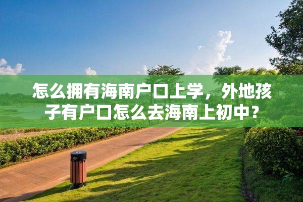 怎么拥有海南户口上学，外地孩子有户口怎么去海南上初中？
