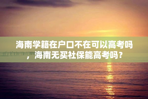 海南学籍在户口不在可以高考吗，海南无买社保能高考吗？