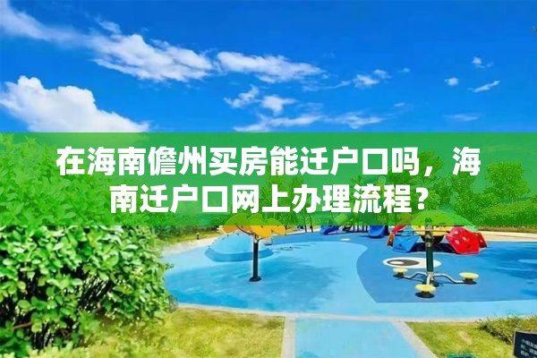 在海南儋州买房能迁户口吗，海南迁户口网上办理流程？