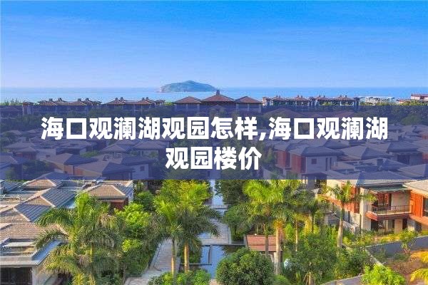 海口观澜湖观园怎样,海口观澜湖观园楼价