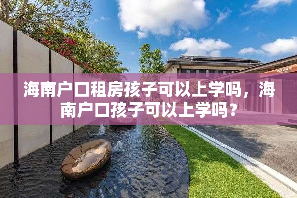 海南户口租房孩子可以上学吗，海南户口孩子可以上学吗？