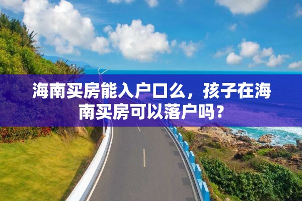 海南买房能入户口么，孩子在海南买房可以落户吗？