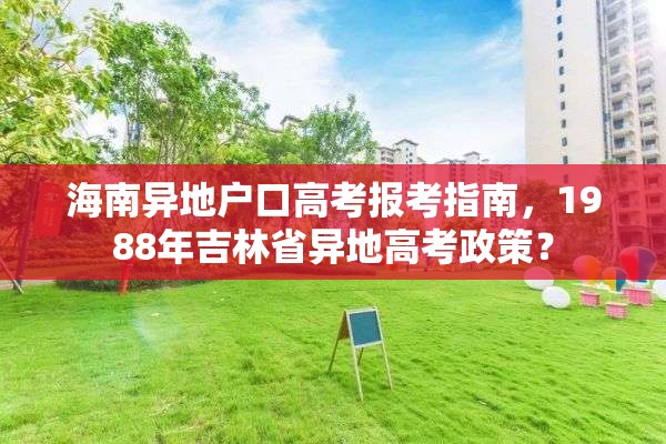 海南异地户口高考报考指南，1988年吉林省异地高考政策？