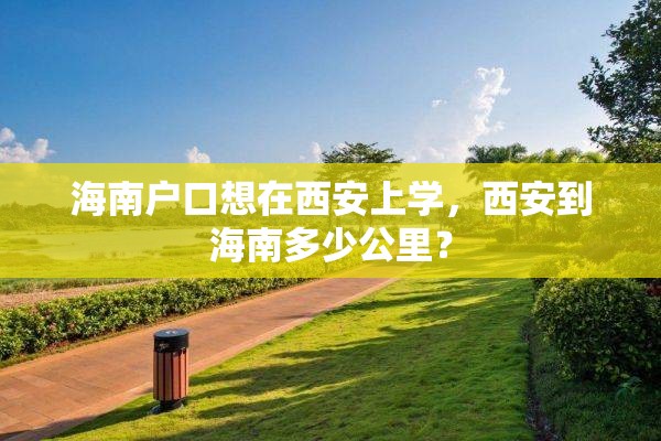 海南户口想在西安上学，西安到海南多少公里？
