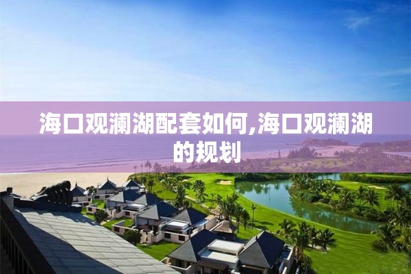 海口观澜湖配套如何,海口观澜湖的规划