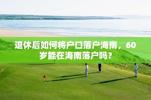 退休后如何将户口落户海南，60岁能在海南落户吗？