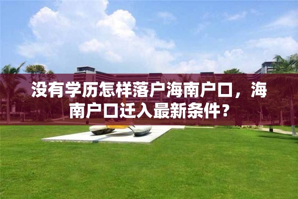 没有学历怎样落户海南户口，海南户口迁入最新条件？
