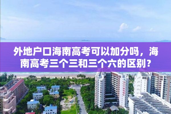 外地户口海南高考可以加分吗，海南高考三个三和三个六的区别？