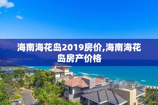 海南海花岛2019房价,海南海花岛房产价格