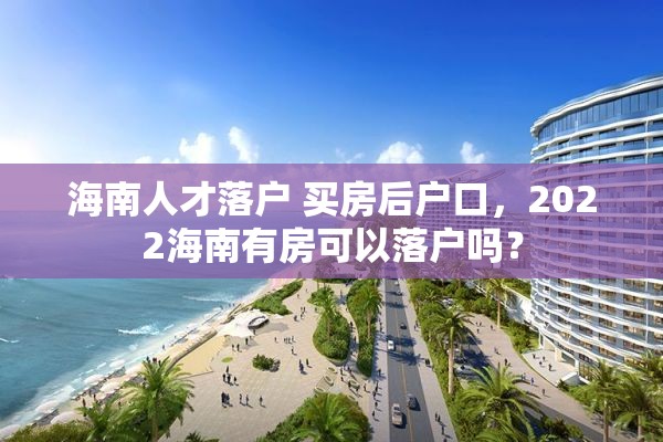 海南人才落户 买房后户口，2022海南有房可以落户吗？