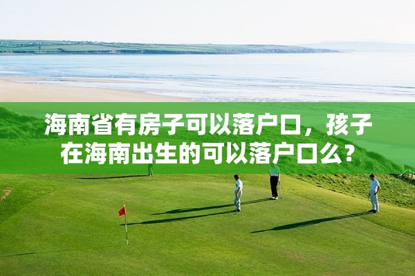 海南省有房子可以落户口，孩子在海南出生的可以落户口么？