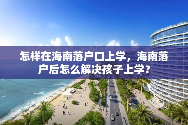 怎样在海南落户口上学，海南落户后怎么解决孩子上学？