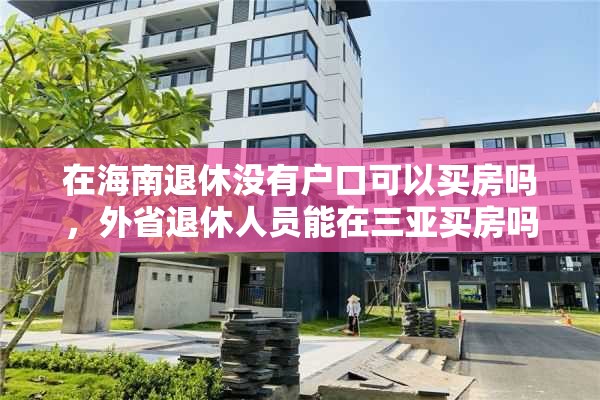 在海南退休没有户口可以买房吗，外省退休人员能在三亚买房吗？