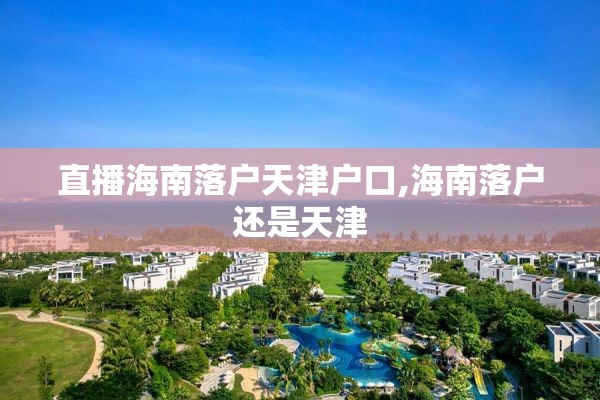 直播海南落户天津户口,海南落户还是天津