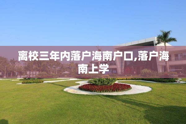离校三年内落户海南户口,落户海南上学