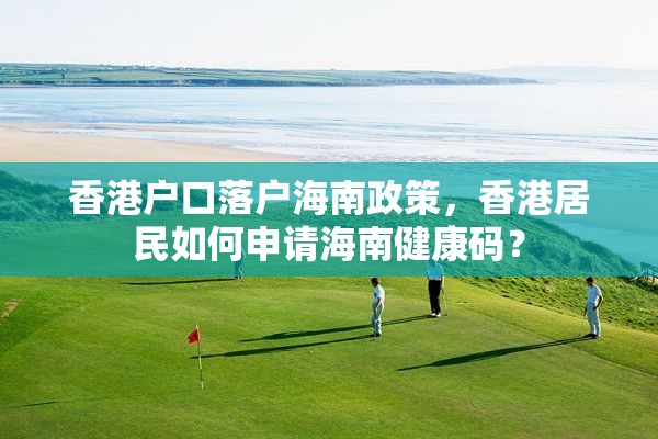 香港户口落户海南政策，香港居民如何申请海南健康码？