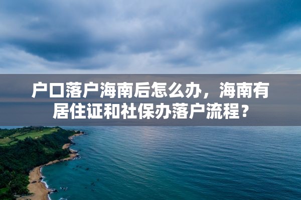 户口落户海南后怎么办，海南有居住证和社保办落户流程？