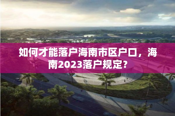如何才能落户海南市区户口，海南2023落户规定？