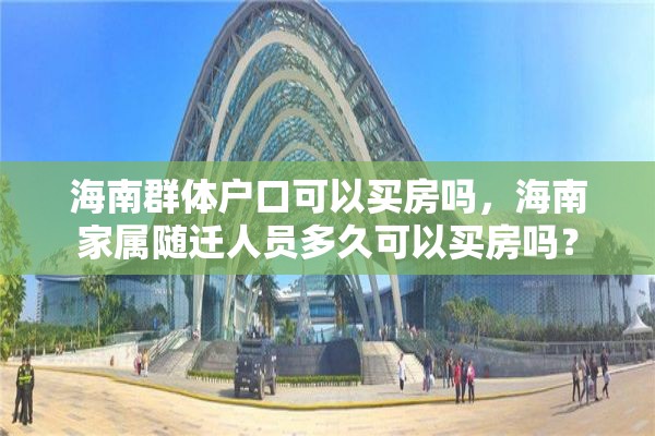 海南群体户口可以买房吗，海南家属随迁人员多久可以买房吗？