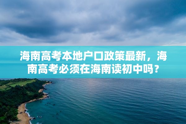 海南高考本地户口政策最新，海南高考必须在海南读初中吗？