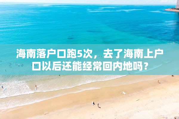 海南落户口跑5次，去了海南上户口以后还能经常回内地吗？