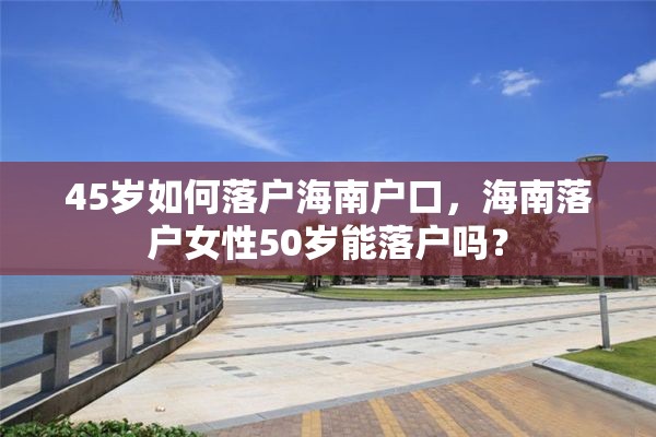 45岁如何落户海南户口，海南落户女性50岁能落户吗？