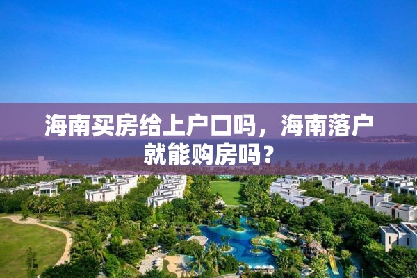海南买房给上户口吗，海南落户就能购房吗？