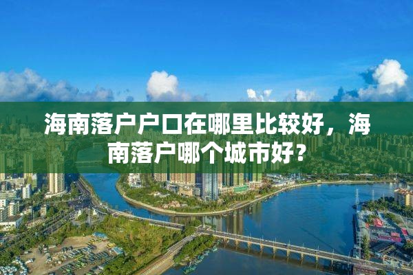海南落户户口在哪里比较好，海南落户哪个城市好？