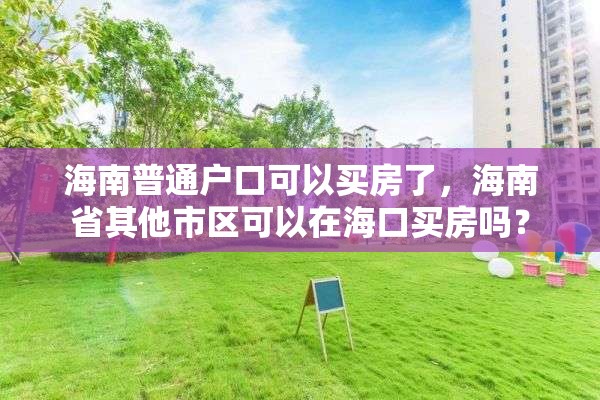 海南普通户口可以买房了，海南省其他市区可以在海口买房吗？
