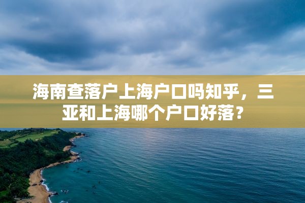 海南查落户上海户口吗知乎，三亚和上海哪个户口好落？