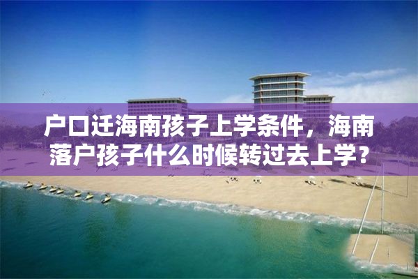 户口迁海南孩子上学条件，海南落户孩子什么时候转过去上学？