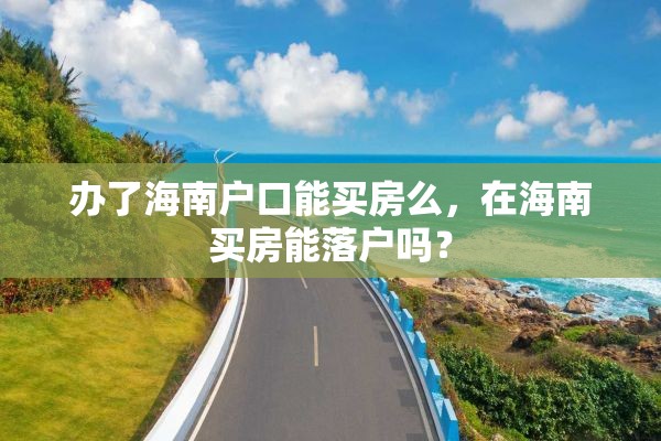 办了海南户口能买房么，在海南买房能落户吗？
