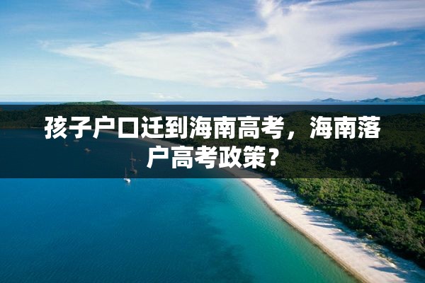 孩子户口迁到海南高考，海南落户高考政策？