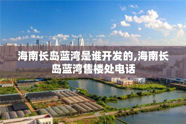 海南长岛蓝湾是谁开发的,海南长岛蓝湾售楼处电话