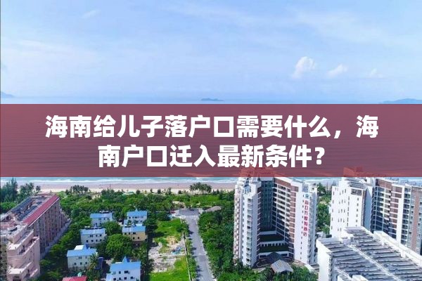 海南给儿子落户口需要什么，海南户口迁入最新条件？