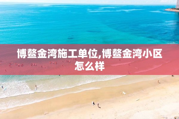 博鳌金湾施工单位,博鳌金湾小区怎么样