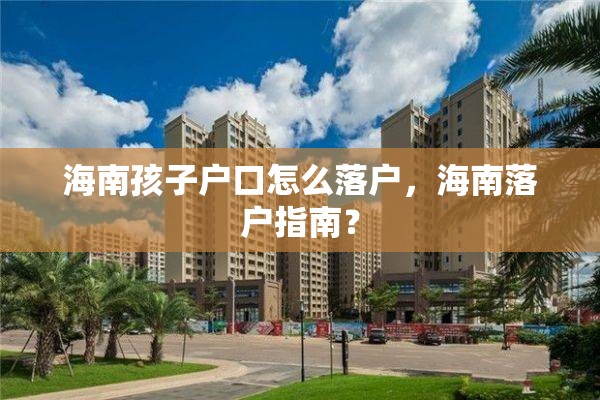 海南孩子户口怎么落户，海南落户指南？
