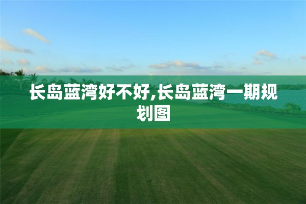 长岛蓝湾好不好,长岛蓝湾一期规划图
