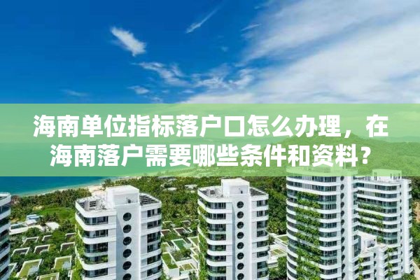 海南单位指标落户口怎么办理，在海南落户需要哪些条件和资料？