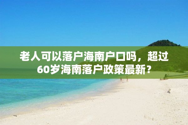 老人可以落户海南户口吗，超过60岁海南落户政策最新？