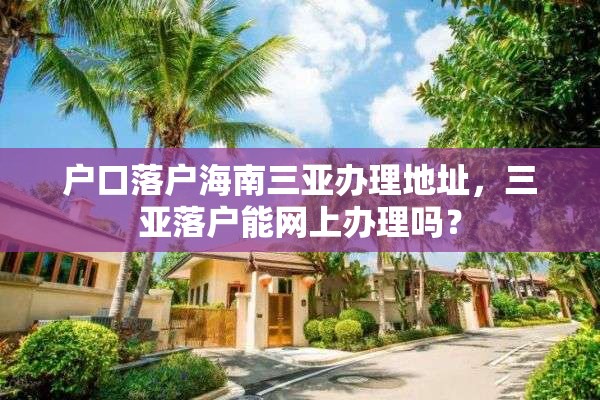 户口落户海南三亚办理地址，三亚落户能网上办理吗？