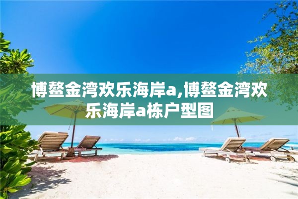 博鳌金湾欢乐海岸a,博鳌金湾欢乐海岸a栋户型图