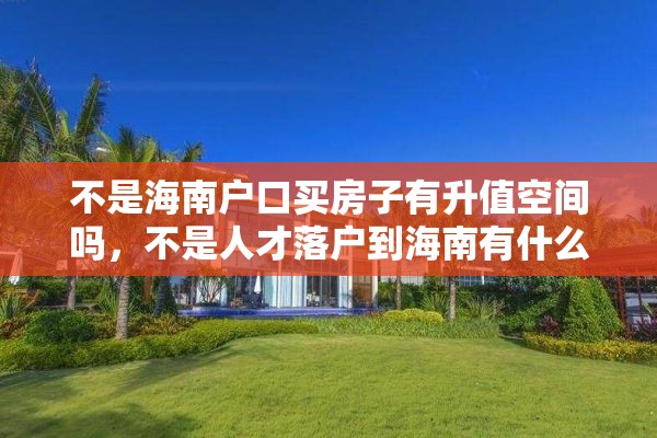 不是海南户口买房子有升值空间吗，不是人才落户到海南有什么政策？