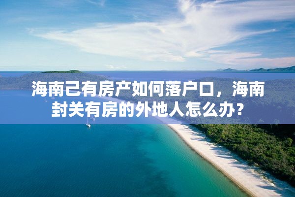 海南己有房产如何落户口，海南封关有房的外地人怎么办？