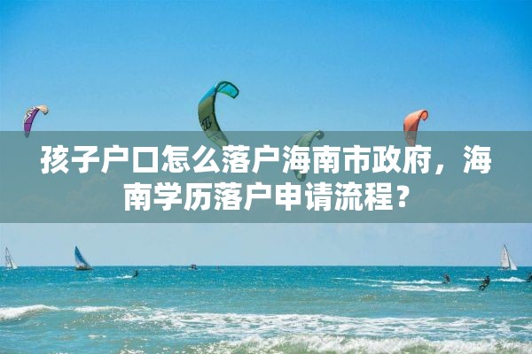 孩子户口怎么落户海南市政府，海南学历落户申请流程？