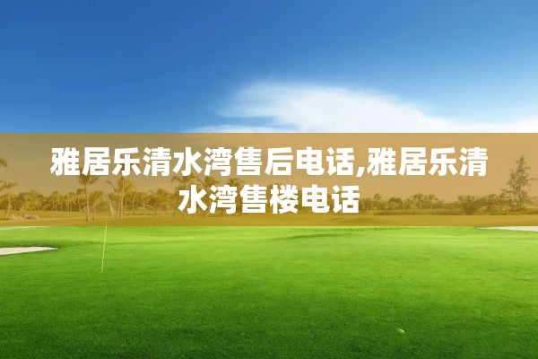 雅居乐清水湾售后电话,雅居乐清水湾售楼电话