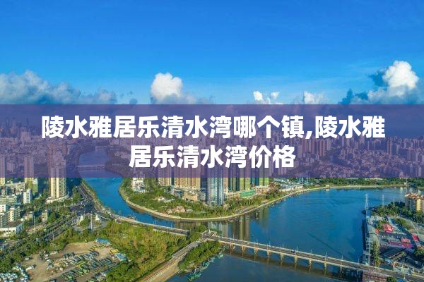 陵水雅居乐清水湾哪个镇,陵水雅居乐清水湾价格