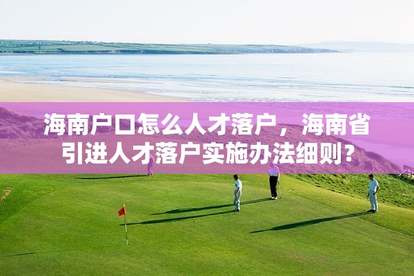 海南户口怎么人才落户，海南省引进人才落户实施办法细则？