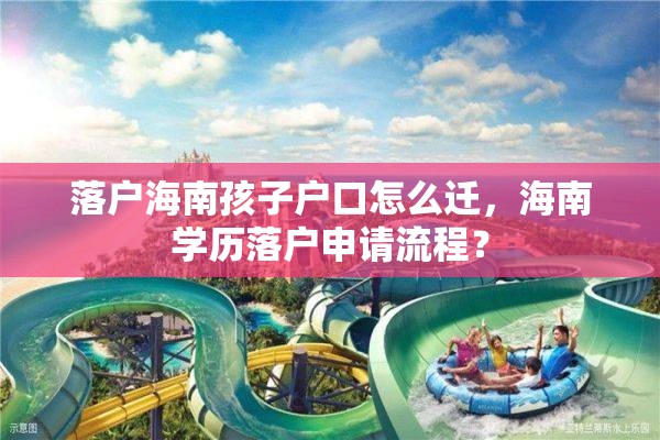 落户海南孩子户口怎么迁，海南学历落户申请流程？